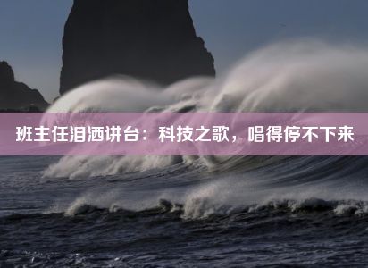 班主任泪洒讲台：科技之歌，唱得停不下来