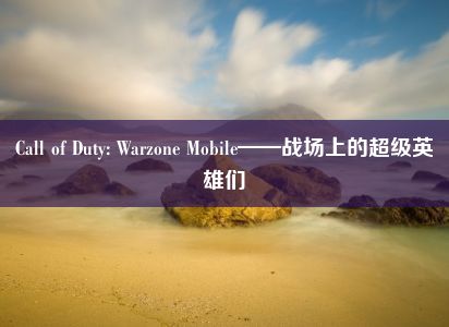 Call of Duty: Warzone Mobile——战场上的超级英雄们