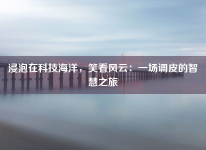 浸泡在科技海洋，笑看风云：一场调皮的智慧之旅