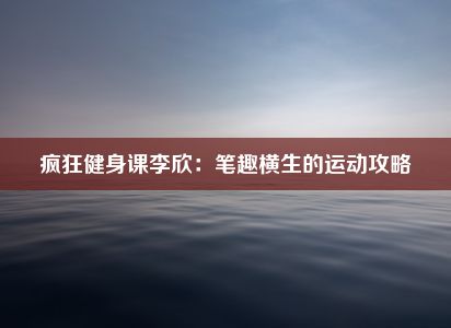 疯狂健身课李欣：笔趣横生的运动攻略