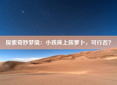 探索奇妙梦境：小孩床上拔萝卜，可行否？