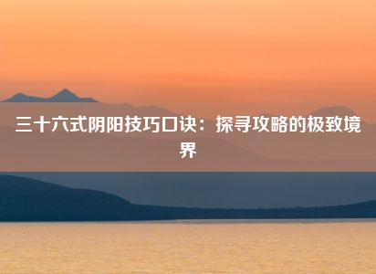 三十六式阴阳技巧口诀：探寻攻略的极致境界