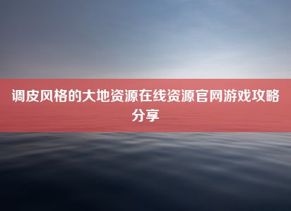 调皮风格的大地资源在线资源官网游戏攻略分享