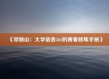 《邓炳山：大学宿舍504的青春修炼手册》