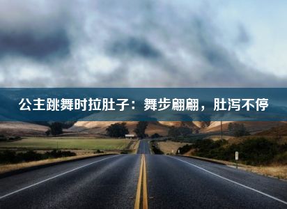 公主跳舞时拉肚子：舞步翩翩，肚泻不停