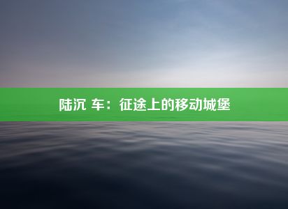 陆沉 车：征途上的移动城堡