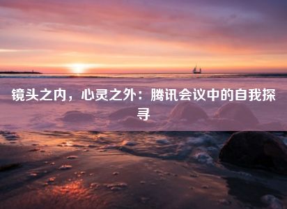 镜头之内，心灵之外：腾讯会议中的自我探寻