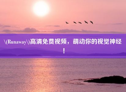 \(Runaway\)高清免费视频，萌动你的视觉神经！