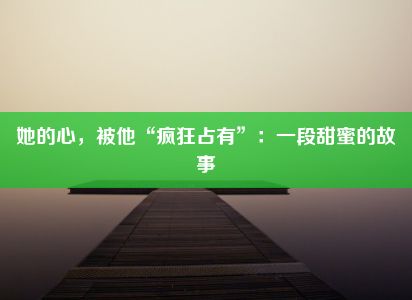 她的心，被他“疯狂占有”：一段甜蜜的故事