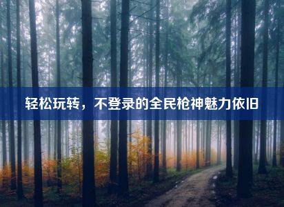 轻松玩转，不登录的全民枪神魅力依旧