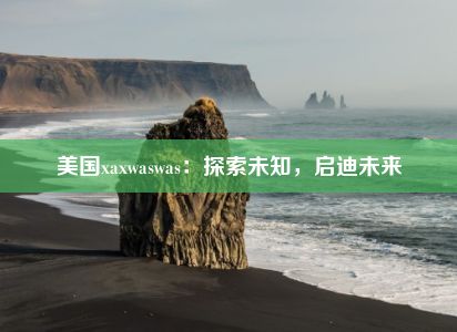 美国xaxwaswas：探索未知，启迪未来