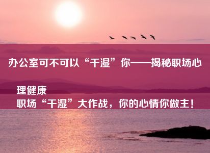 办公室可不可以“干湿”你——揭秘职场心理健康
职场“干湿”大作战，你的心情你做主！