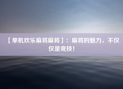 【单机欢乐麻将麻将】：麻将的魅力，不仅仅是竞技！