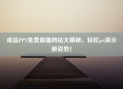 成品PPT免费直播网站大揭秘，轻松get演示新姿势！