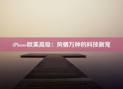 iPhone欧美高级：风情万种的科技新宠