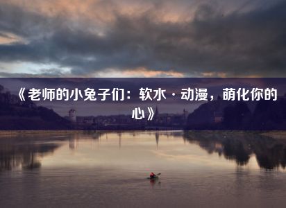 《老师的小兔子们：软水·动漫，萌化你的心》