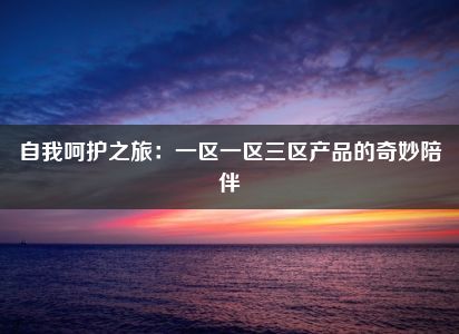 自我呵护之旅：一区一区三区产品的奇妙陪伴