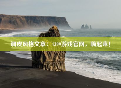 调皮风格文章：4399游戏官网，嗨起来！