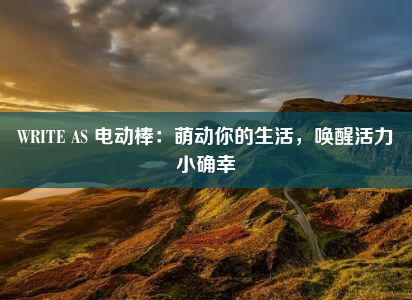 WRITE AS 电动棒：萌动你的生活，唤醒活力小确幸