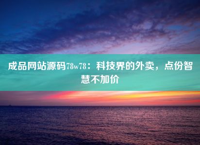 成品网站源码78w78：科技界的外卖，点份智慧不加价