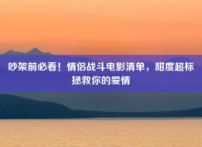 吵架前必看！情侣战斗电影清单，甜度超标拯救你的爱情