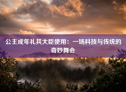 公主成年礼共大臣使用：一场科技与传统的奇妙舞会