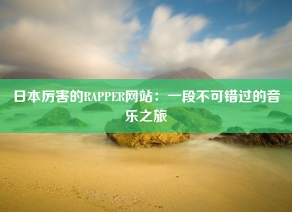 日本厉害的RAPPER网站：一段不可错过的音乐之旅