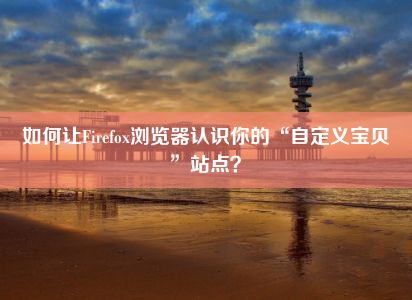 如何让Firefox浏览器认识你的“自定义宝贝”站点？