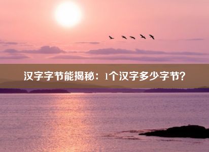 汉字字节能揭秘：1个汉字多少字节？