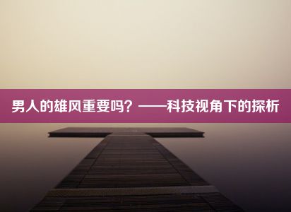 男人的雄风重要吗？——科技视角下的探析