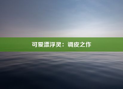 可爱漂浮灵：调皮之作