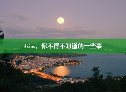 Axios，你不得不知道的一些事