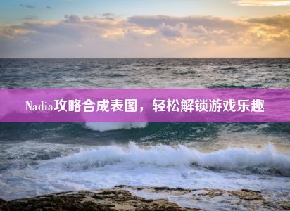 Nadia攻略合成表图，轻松解锁游戏乐趣