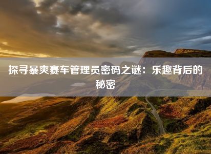 探寻暴爽赛车管理员密码之谜：乐趣背后的秘密