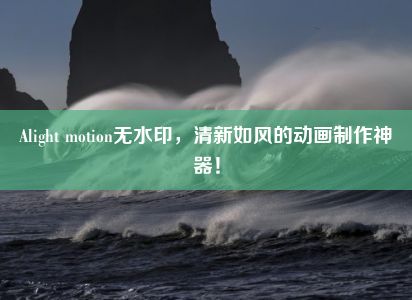 Alight motion无水印，清新如风的动画制作神器！