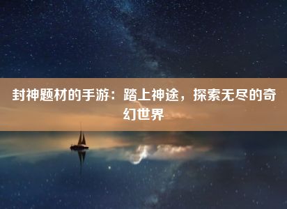 封神题材的手游：踏上神途，探索无尽的奇幻世界