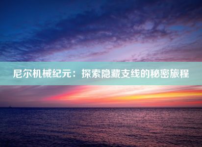 尼尔机械纪元：探索隐藏支线的秘密旅程