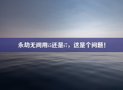 永劫无间用i5还是i7，这是个问题！