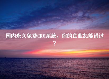 国内永久免费CRM系统，你的企业怎能错过？