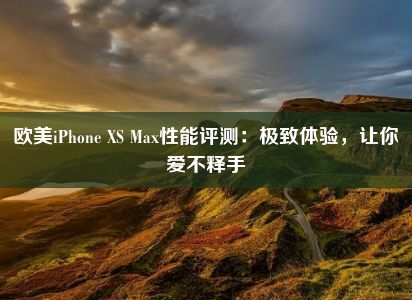 欧美iPhone XS Max性能评测：极致体验，让你爱不释手