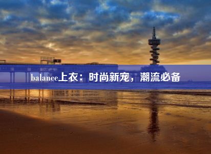 balance上衣：时尚新宠，潮流必备