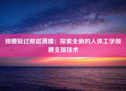 颈腰挺过那层薄膜：探索全新的人体工学颈腰支撑技术