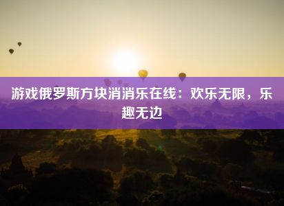 游戏俄罗斯方块消消乐在线：欢乐无限，乐趣无边