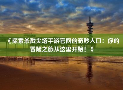 《探索杀戮尖塔手游官网的奇妙入口：你的冒险之旅从这里开始！》