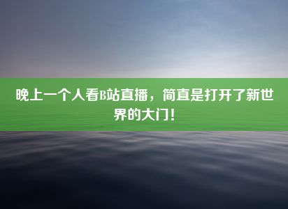 晚上一个人看B站直播，简直是打开了新世界的大门！