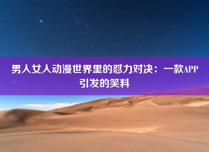 男人女人动漫世界里的怼力对决：一款APP引发的笑料