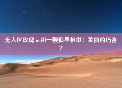 无人区玫瑰mv和一颗狼星相似：美丽的巧合？