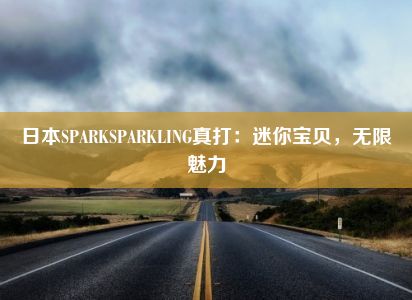 日本SPARKSPARKLING真打：迷你宝贝，无限魅力