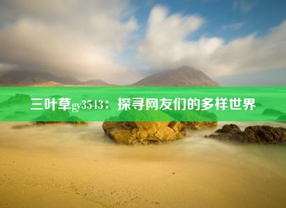 三叶草gy3543：探寻网友们的多样世界