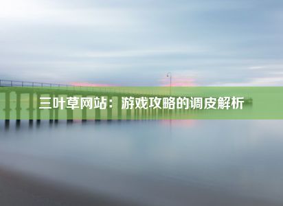 三叶草网站：游戏攻略的调皮解析